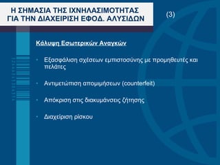 Κάλυψη Εσωτερικών Αναγκών Εξασφάλιση σχέσεων εμπιστοσύνης με προμηθευτές και πελάτες Αντιμετώπιση απομιμήσεων ( counterfeit) Απόκριση στις διακυμάνσεις ζήτησης Διαχείριση ρίσκου  Η ΣΗΜΑΣΙΑ ΤΗΣ ΙΧΝΗΛΑΣΙΜΟΤΗΤΑΣ  ΓΙΑ ΤΗΝ ΔΙΑΧΕΙΡΙΣΗ ΕΦΟΔ. ΑΛΥΣΙΔΩΝ (3) 