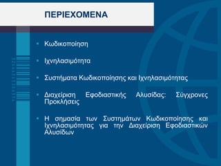 ΠΕΡΙΕΧΟΜΕΝΑ Κωδικοποίηση Ιχνηλασιμότητα Συστήματα Κωδικοποίησης και Ιχνηλασιμότητας Διαχείριση Εφοδιαστικής Αλυσίδας: Σύγχρονες Προκλήσεις Η σημασία των Συστημάτων Κωδικοποίησης και Ιχνηλασιμότητας για την Διαχείριση Εφοδιαστικών Αλυσίδων 