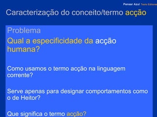Caracterização do conceito/termo  acção Problema Qual a especificidade da  acção  humana? Como usamos o termo acção na linguagem corrente? Serve apenas para designar comportamentos como o de Heitor?  Que significa o termo   acção? 