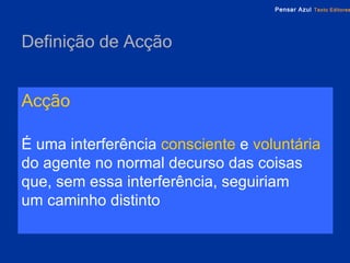 Definição de Acção Acção   É uma interferência  consciente  e  voluntária  do agente no normal decurso das coisas que, sem essa interferência, seguiriam  um caminho distinto 