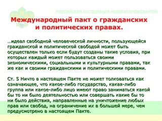Международный пакт о гражданских и политических правах. … идеал свободной человеческой личности, пользующейся гражданской и политической свободой может быть осуществлен только если будут созданы такие условия, при которых каждый может пользоваться своими экономическими, социальными и культурными правами, так же как и своими гражданскими и политическими правами. Ст. 5 Ничто в настоящем Пакте не может толковаться как означающее, что какое-либо государство, какая-либо группа или какое-либо лицо имеют право заниматься какой бы то ни было деятельностью или совершать какие бы то ни было действия, направленные на уничтожение любых прав или свобод, на ограничение их в большей мере, чем предусмотрено в настоящем Пакте. 
