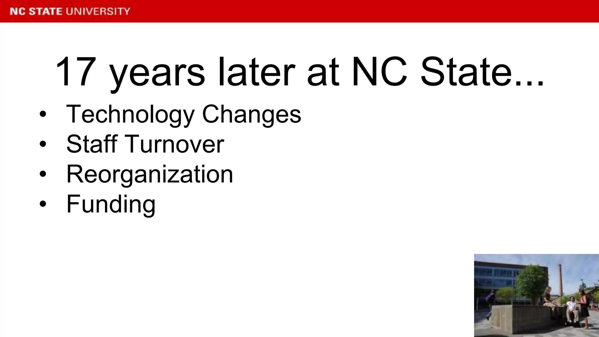 • Technology Changes
• Staff Turnover
• Reorganization
• Funding
17 years later at NC State...
 