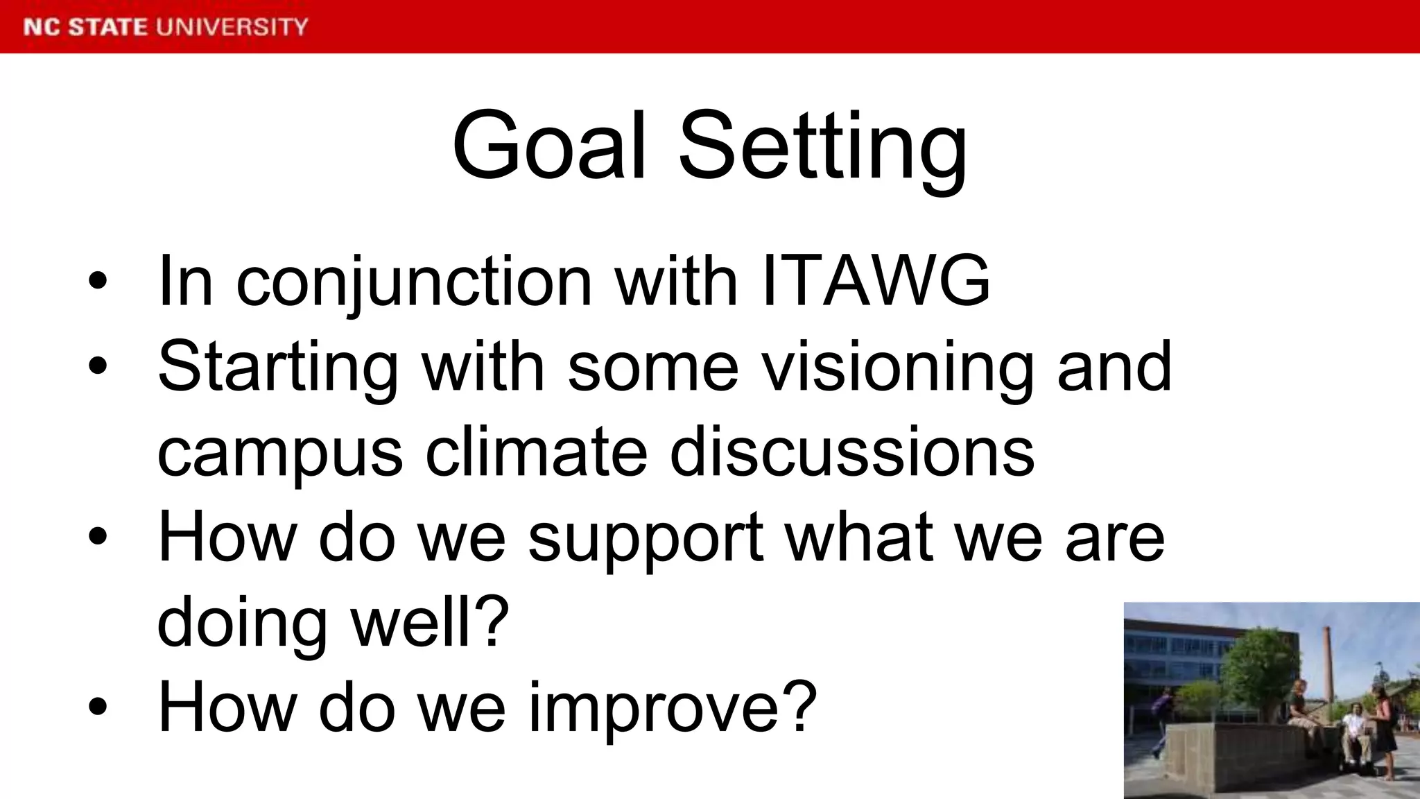 • In conjunction with ITAWG
• Starting with some visioning and
campus climate discussions
• How do we support what we are
doing well?
• How do we improve?
Goal Setting
 