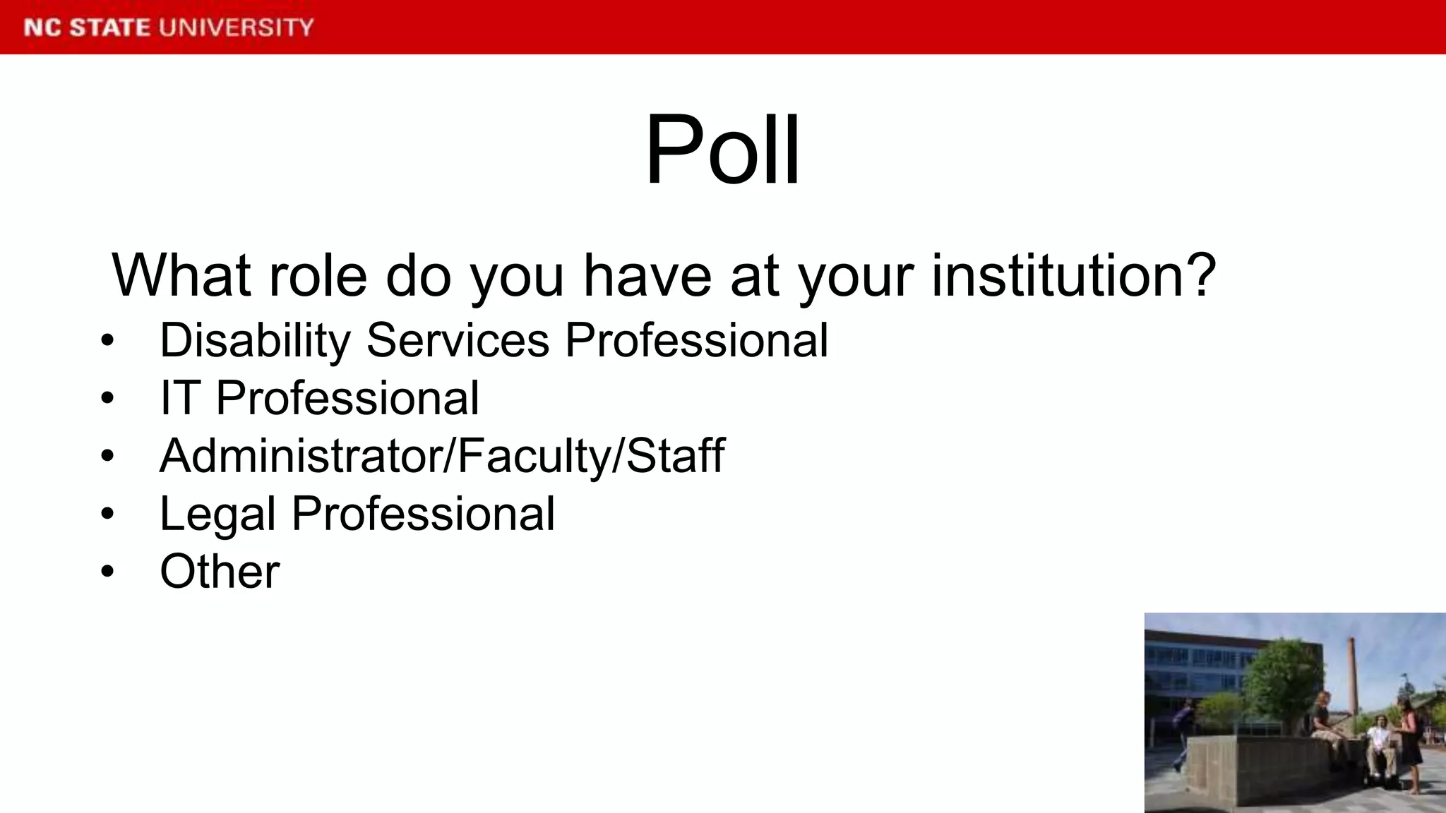 What role do you have at your institution?
• Disability Services Professional
• IT Professional
• Administrator/Faculty/Staff
• Legal Professional
• Other
Poll
 