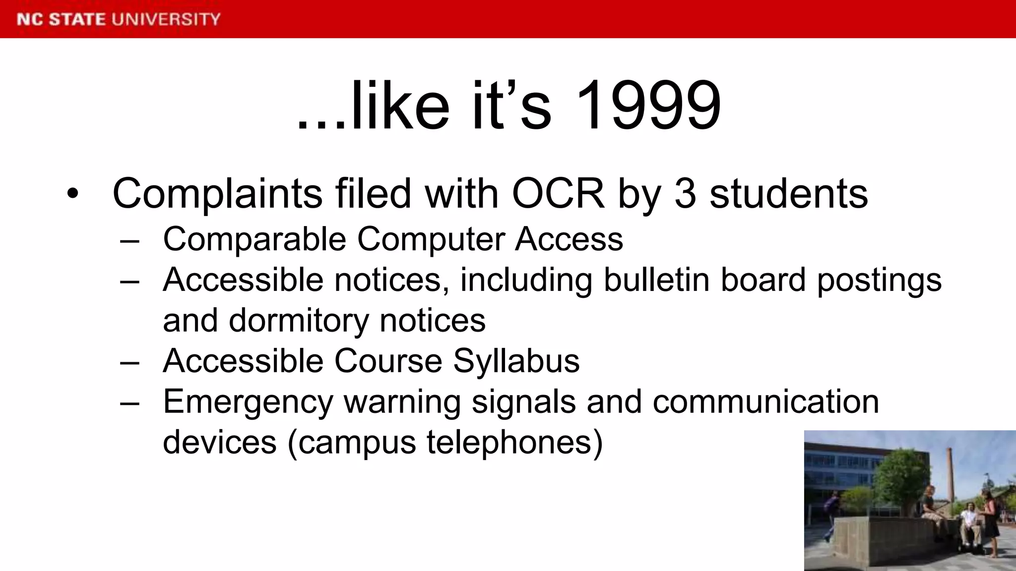 • Complaints filed with OCR by 3 students
– Comparable Computer Access
– Accessible notices, including bulletin board postings
and dormitory notices
– Accessible Course Syllabus
– Emergency warning signals and communication
devices (campus telephones)
...like it’s 1999
 