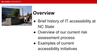 Overview
● Brief history of IT accessibility at
NC State
● Overview of our current risk
assessment process
● Examples of current
accessibility initiatives
 