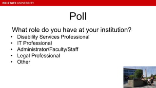 What role do you have at your institution?
• Disability Services Professional
• IT Professional
• Administrator/Faculty/Staff
• Legal Professional
• Other
Poll
 