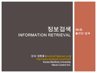정보검색                    제4장.
                                           불리언 검색
INFORMATION RETRIEVAL




     강의: 정창용 (timothy97@gmail.com)
        http://www.facebook.com/hhuIR
               Korea Maritime University
                      Navis Control Inc.
 