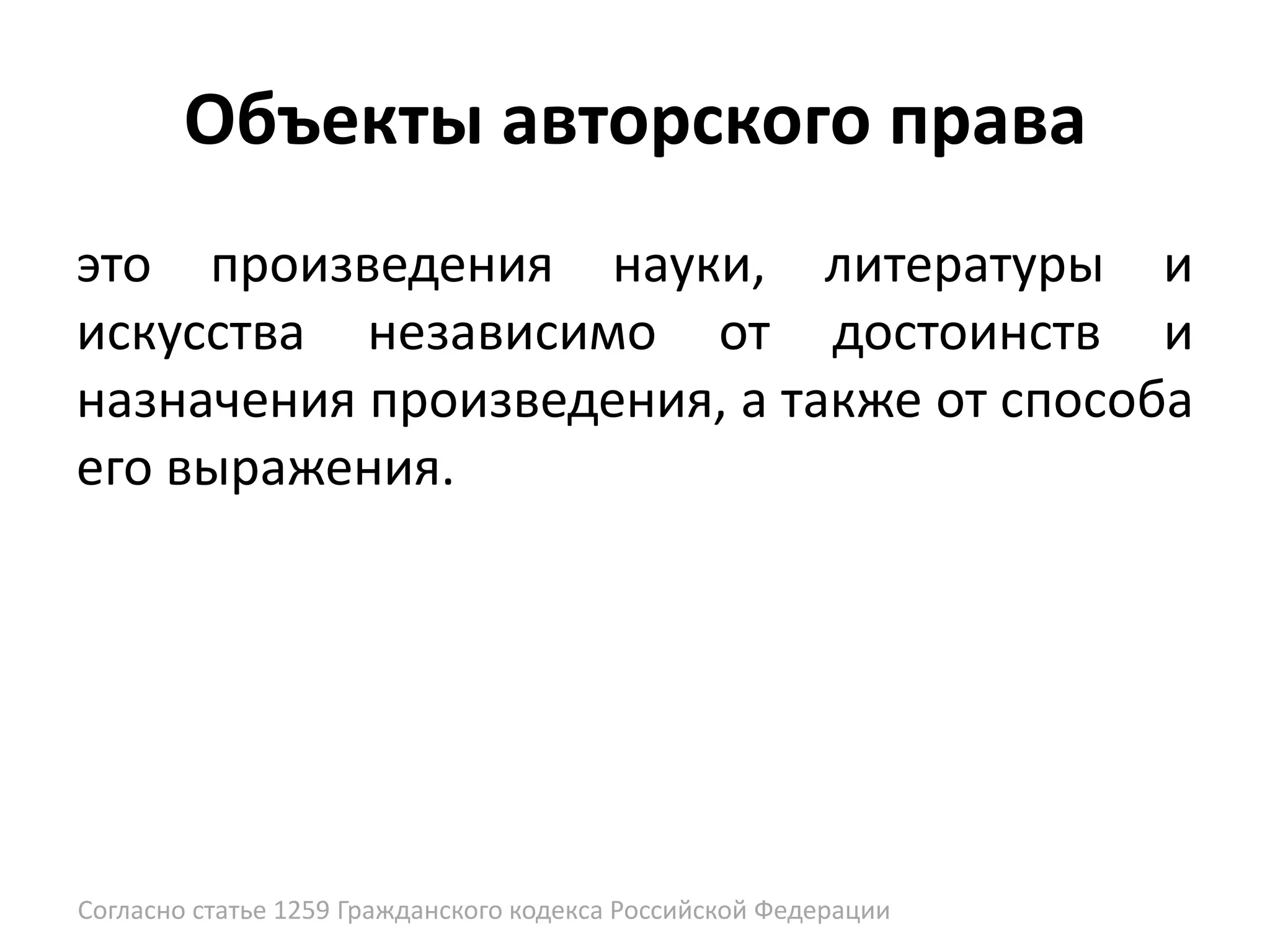 Объекты авторского права
это произведения науки, литературы и
искусства независимо от достоинств и
назначения произведения, а также от способа
его выражения.




Согласно статье 1259 Гражданского кодекса Российской Федерации
 