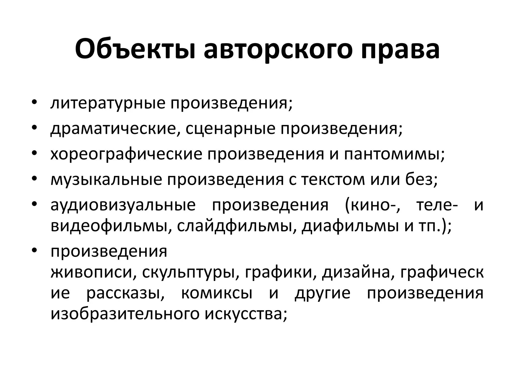 Объекты авторского права
• литературные произведения;
• драматические, сценарные произведения;
• хореографические произведения и пантомимы;
• музыкальные произведения с текстом или без;
• аудиовизуальные произведения (кино-, теле- и
  видеофильмы, слайдфильмы, диафильмы и тп.);
• произведения
  живописи, скульптуры, графики, дизайна, графическ
  ие рассказы, комиксы и другие произведения
  изобразительного искусства;
 