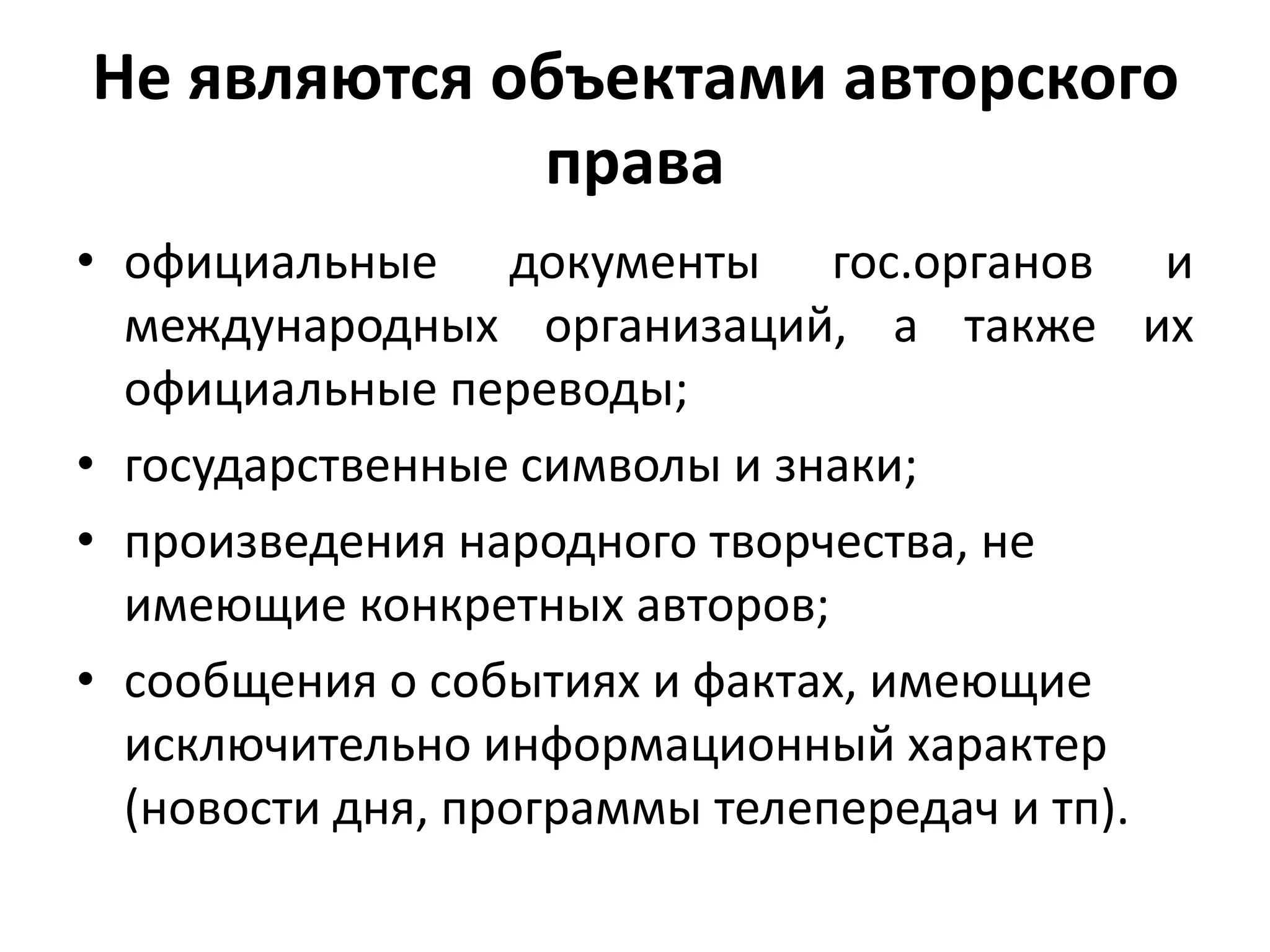 Не являются объектами авторского
             права
• официальные документы гос.органов и
  международных организаций, а также их
  официальные переводы;
• государственные символы и знаки;
• произведения народного творчества, не
  имеющие конкретных авторов;
• сообщения о событиях и фактах, имеющие
  исключительно информационный характер
  (новости дня, программы телепередач и тп).
 