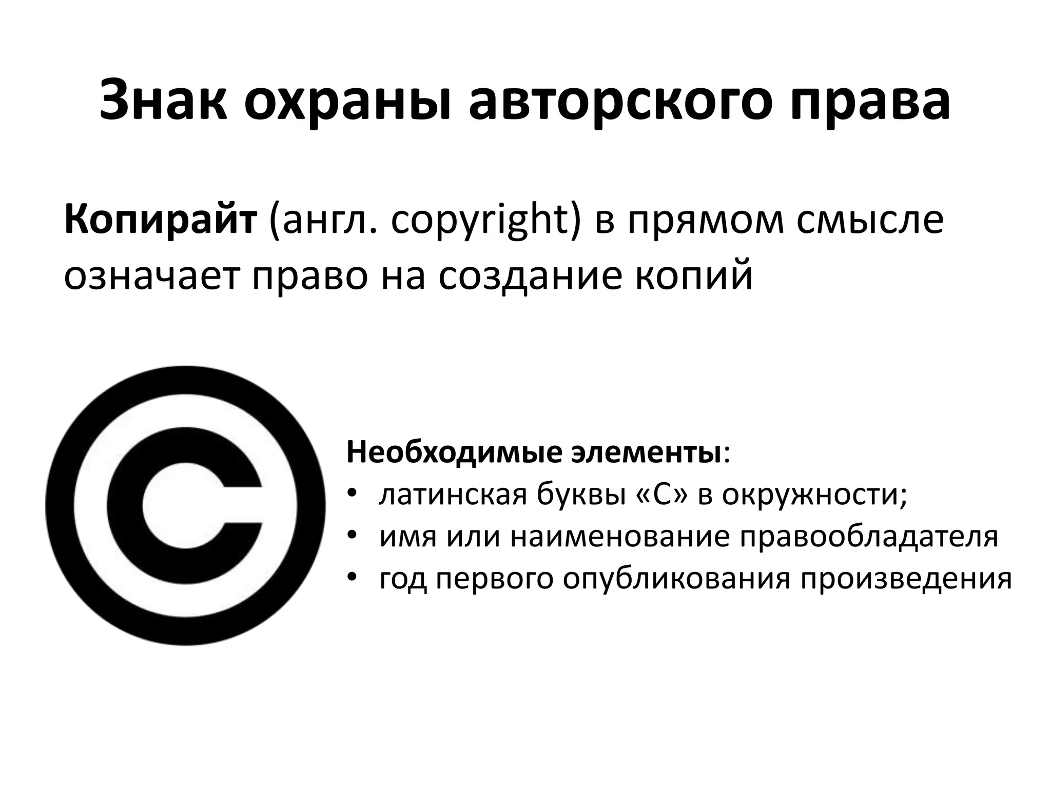 Знак охраны авторского права
Копирайт (англ. copyright) в прямом смысле
означает право на создание копий


             Необходимые элементы:
             • латинская буквы «C» в окружности;
             • имя или наименование правообладателя
             • год первого опубликования произведения
 