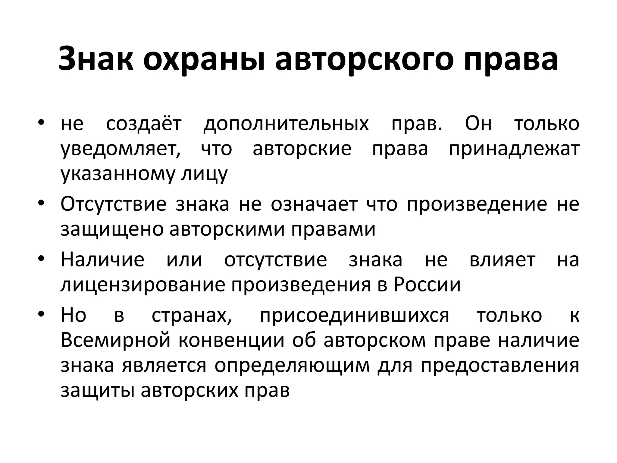Знак охраны авторского права
• не создаёт дополнительных прав. Он только
  уведомляет, что авторские права принадлежат
  указанному лицу
• Отсутствие знака не означает что произведение не
  защищено авторскими правами
• Наличие или отсутствие знака не влияет на
  лицензирование произведения в России
• Но в странах, присоединившихся только к
  Всемирной конвенции об авторском праве наличие
  знака является определяющим для предоставления
  защиты авторских прав
 
