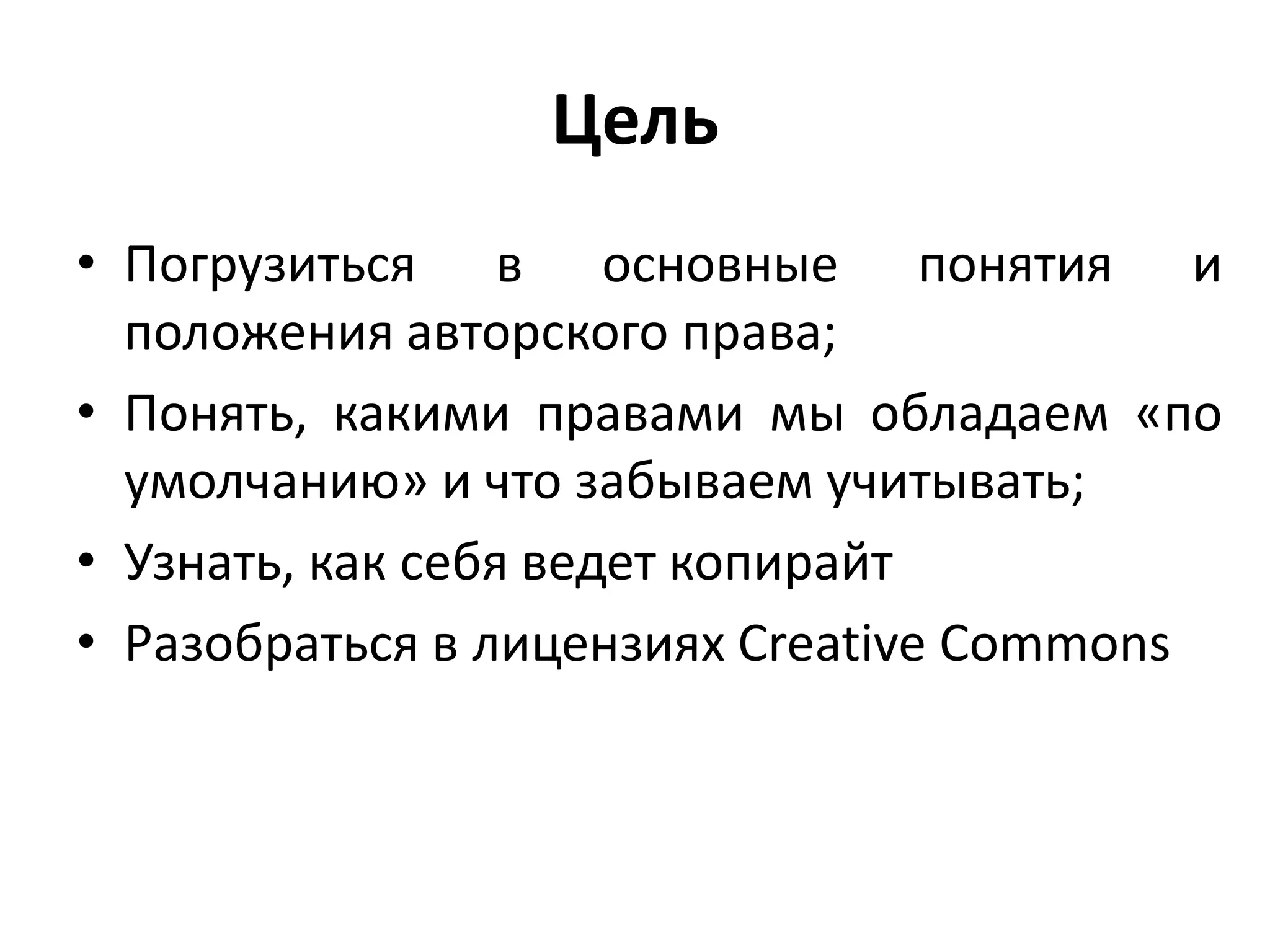 Цель
• Погрузиться в основные понятия и
  положения авторского права;
• Понять, какими правами мы обладаем «по
  умолчанию» и что забываем учитывать;
• Узнать, как себя ведет копирайт
• Разобраться в лицензиях Creative Commons
 