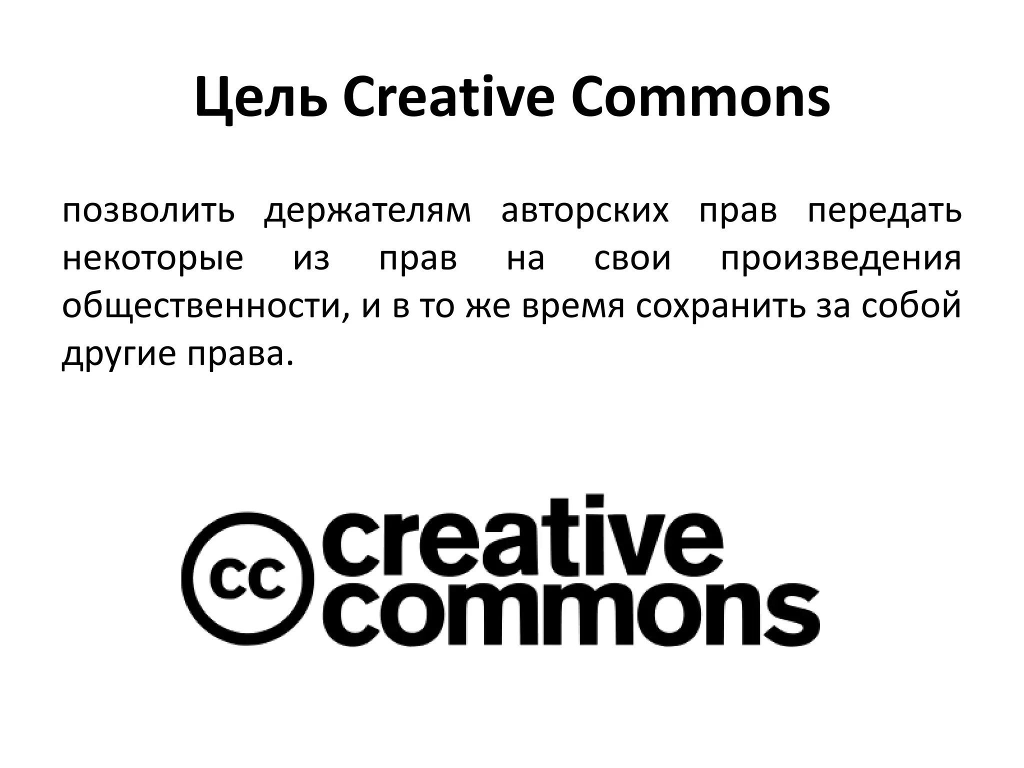 Цель Creative Commons
позволить держателям авторских прав передать
некоторые из прав на свои произведения
общественности, и в то же время сохранить за собой
другие права.
 