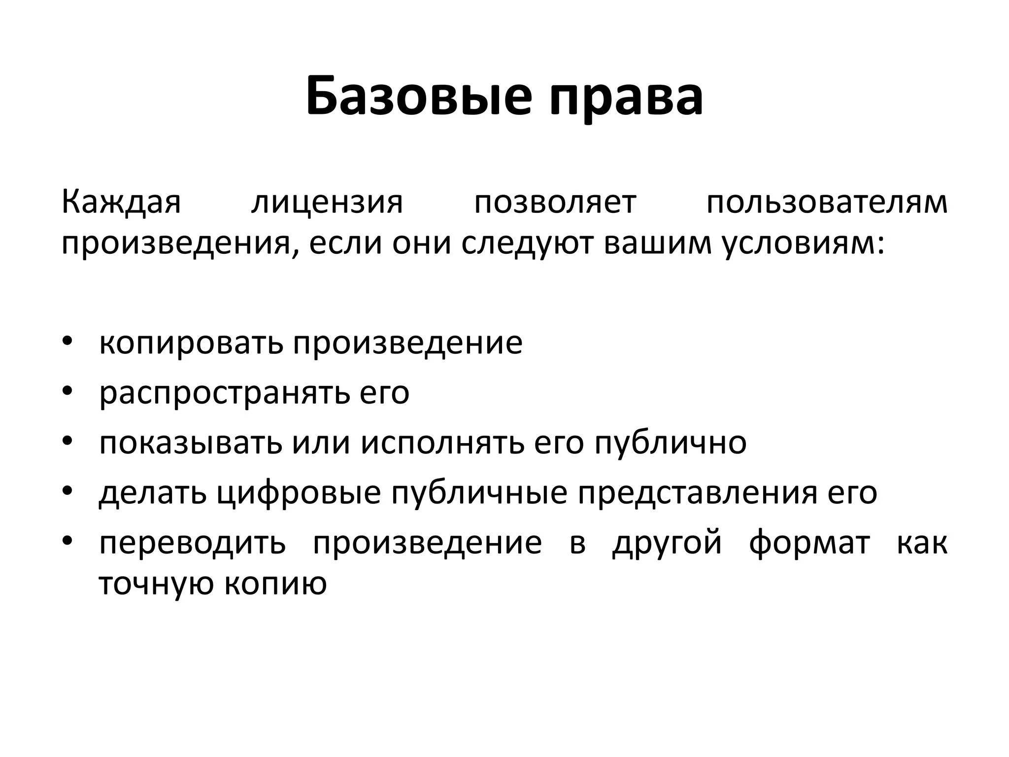 Базовые права
Каждая    лицензия      позволяет   пользователям
произведения, если они следуют вашим условиям:

•   копировать произведение
•   распространять его
•   показывать или исполнять его публично
•   делать цифровые публичные представления его
•   переводить произведение в другой формат как
    точную копию
 