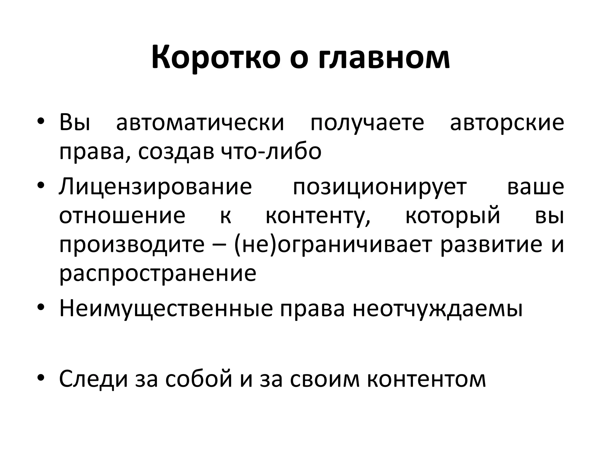 Коротко о главном
• Вы автоматически получаете авторские
  права, создав что-либо
• Лицензирование позиционирует ваше
  отношение к контенту, который вы
  производите – (не)ограничивает развитие и
  распространение
• Неимущественные права неотчуждаемы

• Следи за собой и за своим контентом
 