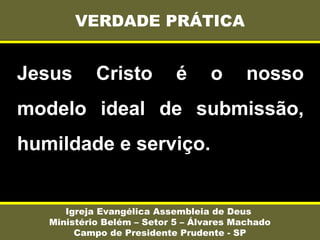 Jesus Cristo é o nosso
modelo ideal de submissão,
humildade e serviço.
VERDADE PRÁTICA
Igreja Evangélica Assembleia de Deus
Ministério Belém – Setor 5 – Álvares Machado
Campo de Presidente Prudente - SP
 