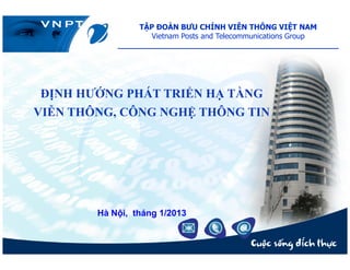 TẬP ĐOÀN BƯU CHÍNH VIỄN THÔNG VIỆT NAM
Vietnam Posts and Telecommunications Group
______________________________________________
ĐỊNH HƯỚNG PHÁT TRIỂN HẠ TẦNG
VIỄN THÔNG, CÔNG NGHỆ THÔNG TIN
Hà N i, tháng 1/2013
 
