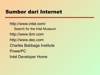 Sumber dari Internet
http://www.intel.com/
Search for the Intel Museum
http://www.ibm.com
http://www.dec.com
Charles Babbage Institute
PowerPC
Intel Developer Home
 