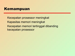 Kemampuan
Kecepatan prosessor meningkat
Kapasitas memori meningkat
Kecepatan memori tertinggal dibanding
kecepatan prosessor
 