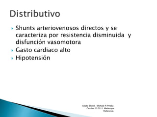  Shunts arteriovenosos directos y se
caracteriza por resistencia disminuida y
disfunción vasomotora
 Gasto cardiaco alto
 Hipotensión
Septic Shock . Michael R Pinsky.
October 25 2011. Medscape
Reference.
 