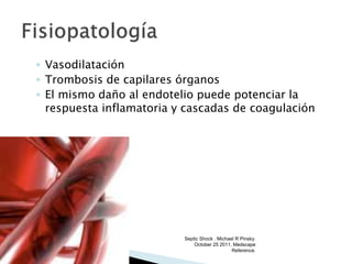 ◦ Vasodilatación
◦ Trombosis de capilares órganos
◦ El mismo daño al endotelio puede potenciar la
respuesta inflamatoria y cascadas de coagulación
Septic Shock . Michael R Pinsky.
October 25 2011. Medscape
Reference.
 