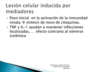  Paso inicial en la activación de la inmunidad
innata  síntesis de novo de citoquinas.
 TNF y IL-1 ayudan a mantener infecciones
localizadas, … efecto contrario al volverse
sistémica
Septic Shock . Michael R Pinsky.
October 25 2011. Medscape
Reference.
 