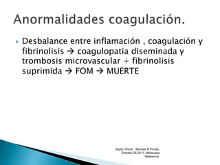  Desbalance entre inflamación , coagulación y
fibrinolisis  coagulopatia diseminada y
trombosis microvascular + fibrinolisis
suprimida  FOM  MUERTE
Septic Shock . Michael R Pinsky.
October 25 2011. Medscape
Reference.
 