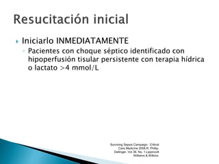  Iniciarlo INMEDIATAMENTE
◦ Pacientes con choque séptico identificado con
hipoperfusión tisular persistente con terapia hídrica
o lactato >4 mmol/L
Surviving Sepsis Campaign. Critical
Care Medicine 2008.R. Phillip.
Dellinger. Vol 36. No. 1.Lippincott
Williams & Wilkins.
 