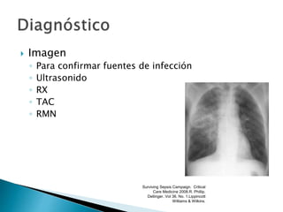  Imagen
◦ Para confirmar fuentes de infección
◦ Ultrasonido
◦ RX
◦ TAC
◦ RMN
Surviving Sepsis Campaign. Critical
Care Medicine 2008.R. Phillip.
Dellinger. Vol 36. No. 1.Lippincott
Williams & Wilkins.
 