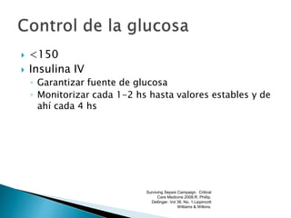  <150
 Insulina IV
◦ Garantizar fuente de glucosa
◦ Monitorizar cada 1-2 hs hasta valores estables y de
ahí cada 4 hs
Surviving Sepsis Campaign. Critical
Care Medicine 2008.R. Phillip.
Dellinger. Vol 36. No. 1.Lippincott
Williams & Wilkins.
 
