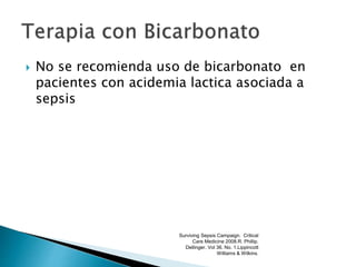  No se recomienda uso de bicarbonato en
pacientes con acidemia lactica asociada a
sepsis
Surviving Sepsis Campaign. Critical
Care Medicine 2008.R. Phillip.
Dellinger. Vol 36. No. 1.Lippincott
Williams & Wilkins.
 