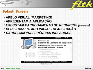 3 de 10SPLASH SCREEN
Splash Screen
• APELO VISUAL [MARKETING]
• APRESENTAM A APLICAÇÃO
• EXECUTAM CARREGAMENTO DE RECURSOS [BACKGROUND]
• VERIFICAM ESTADO INICIAL DA APLICAÇÃO
• CARREGAM PREFERÊNCIAS INDIVIDUAIS
[“Splash Screen”]
 