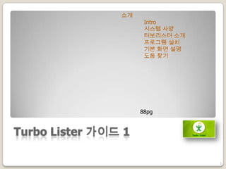 Turbo Lister 가이드 1
1
소개
Intro
시스템 사양
터보리스터 소개
프로그램 설치
기본 화면 설명
도움 찾기
88pg
 