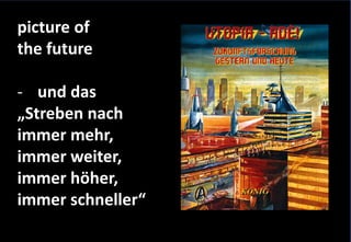 05. März 2005
6
picture of
the future
- und das
„Streben nach
immer mehr,
immer weiter,
immer höher,
immer schneller“
 