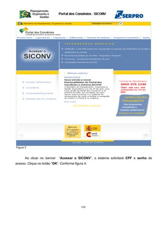 Figura 3
Ao clicar no banner “Acessar o SICONV”, o sistema solicitará CPF e senha de
acesso. Clique no botão “OK”. Conforme figura 4.
7/28
 