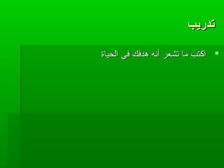 ‫تدريب‬‫تدريب‬
‫الحياة‬ ‫في‬ ‫هدفك‬ ‫أنه‬ ‫تشعر‬ ‫ما‬ ‫اكتب‬‫الحياة‬ ‫في‬ ‫هدفك‬ ‫أنه‬ ‫تشعر‬ ‫ما‬ ‫اكتب‬
 