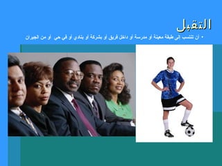 ‫التقبل‬‫التقبل‬
•‫الجيران‬ ‫من‬ ‫أو‬ ‫حي‬ ‫في‬ ‫أو‬ ‫بنادي‬ ‫أو‬ ‫بشركة‬ ‫أو‬ ‫فريق‬ ‫داخل‬ ‫أو‬ ‫مدرسة‬ ‫أو‬ ‫معينة‬ ‫طبقة‬ ‫إلى‬ ‫تنتسب‬ ‫أن‬
 