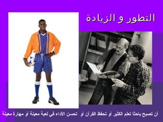 ‫الزيادة‬ ‫و‬ ‫التطور‬‫الزيادة‬ ‫و‬ ‫التطور‬
‫معينة‬ ‫مهارة‬ ‫أو‬ ‫معينة‬ ‫لعبة‬ ‫في‬ ‫الاداء‬ ‫تحسن‬ ‫أو‬ ‫القرآن‬ ‫تحفظ‬ ‫أو‬ ‫الكثير‬ ‫تعلم‬ ‫باحثا‬ ‫تصبح‬ ‫أن‬
 