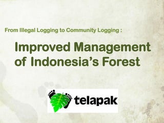 From Illegal Logging to Community Logging :

Improved Management
of Indonesia’s Forest

 