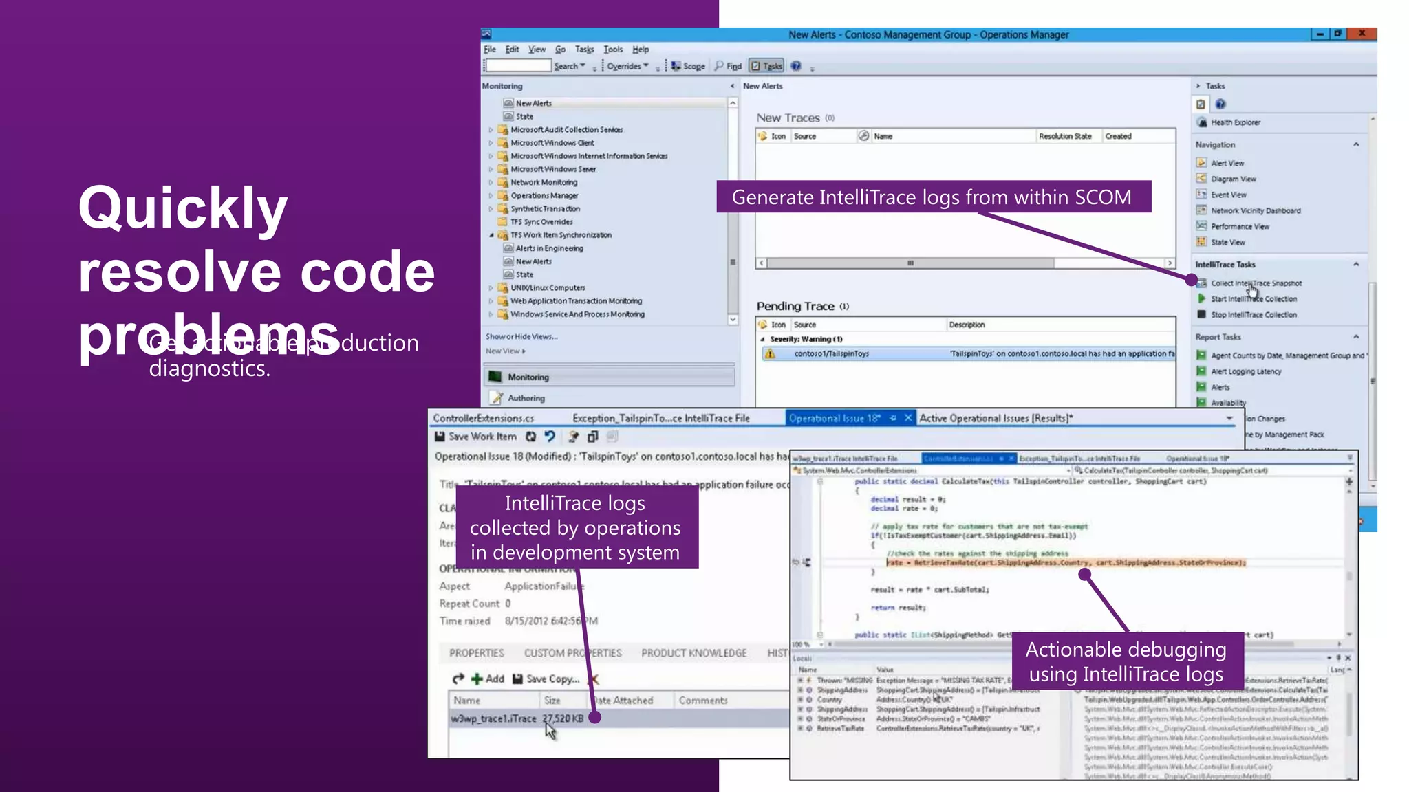 Generate IntelliTrace logs from within SCOM

•

Get actionable production
diagnostics.

IntelliTrace logs
collected by operations
in development system

Actionable debugging
using IntelliTrace logs

 