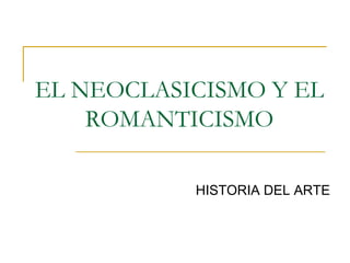 EL NEOCLASICISMO Y EL
ROMANTICISMO
HISTORIA DEL ARTE

 