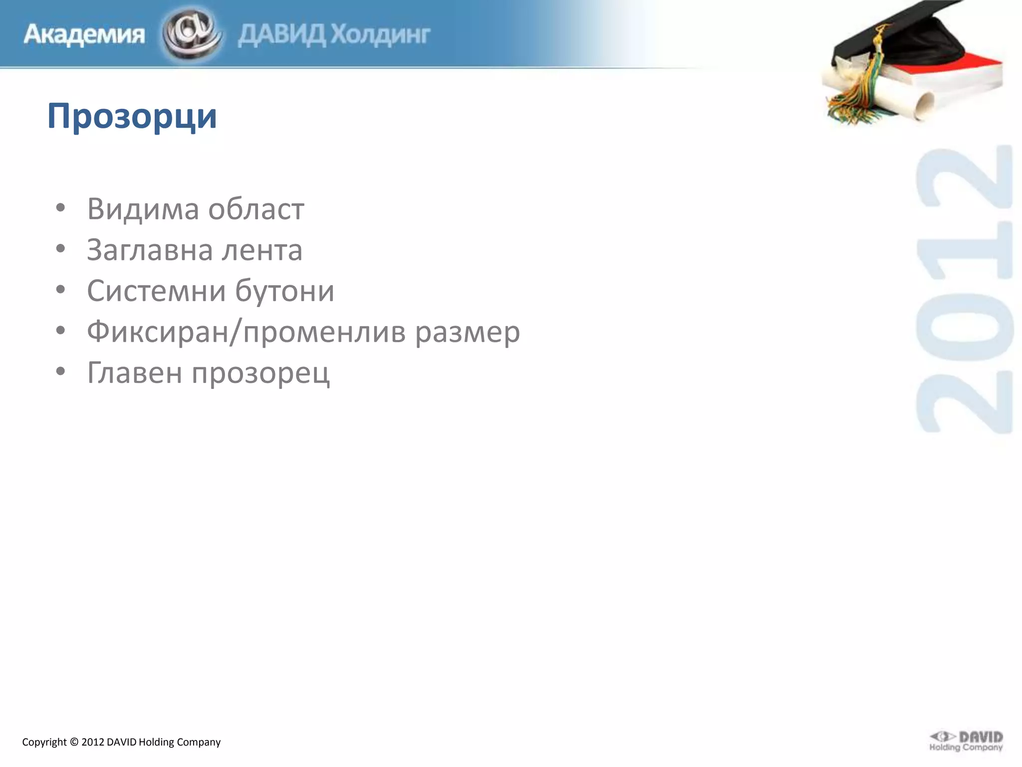 Прозорци
•
•
•
•
•

Видима област
Заглавна лента
Системни бутони
Фиксиран/променлив размер
Главен прозорец

Copyright © 2012 DAVID Holding Company

 