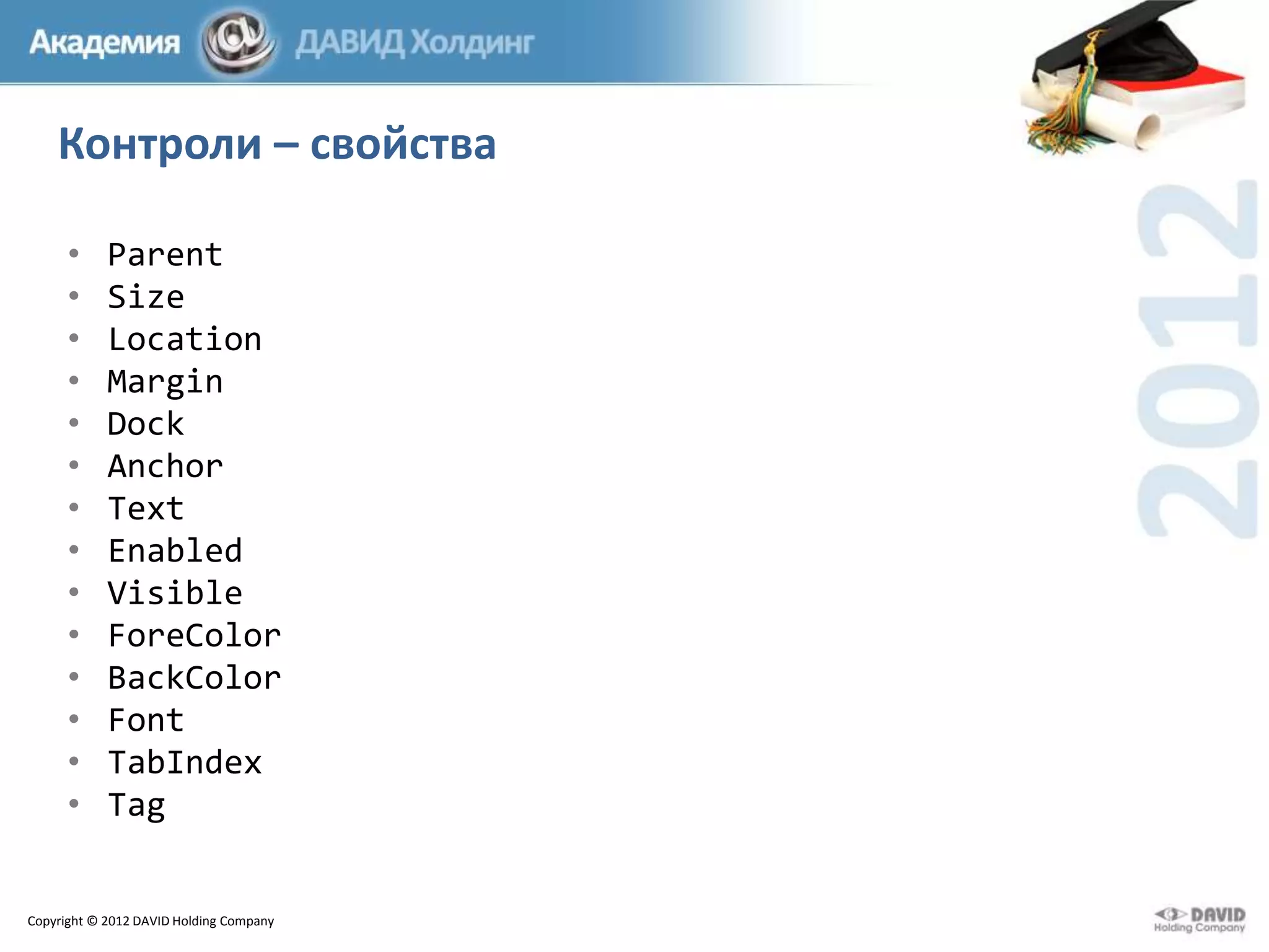 Контроли – свойства
•
•
•
•
•
•
•
•
•
•
•
•
•
•

Parent
Size
Location
Margin
Dock
Anchor
Text
Enabled
Visible
ForeColor
BackColor
Font
TabIndex
Tag

Copyright © 2012 DAVID Holding Company

 