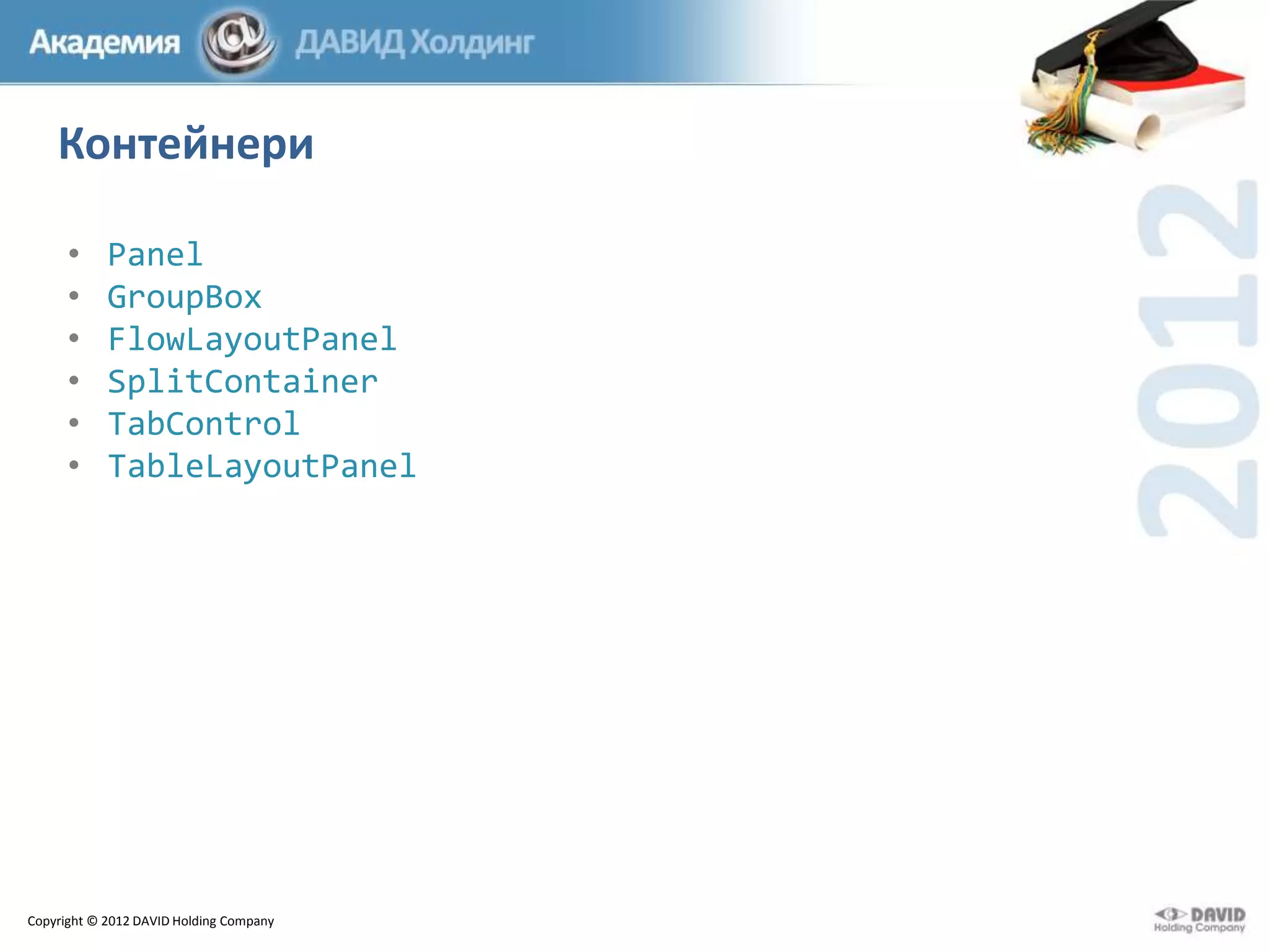 Контейнери
•
•
•
•
•
•

Panel
GroupBox
FlowLayoutPanel
SplitContainer
TabControl
TableLayoutPanel

Copyright © 2012 DAVID Holding Company

 