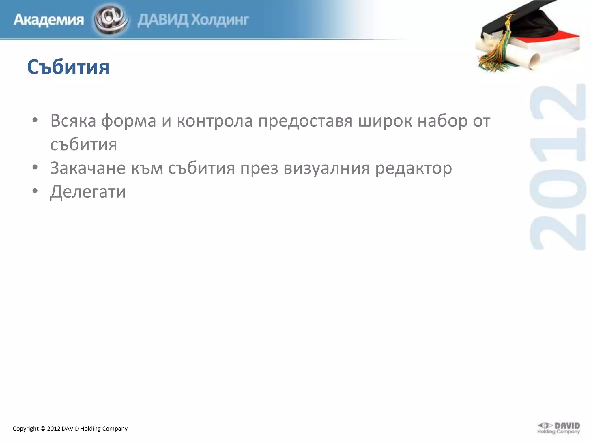 Събития
• Всяка форма и контрола предоставя широк набор от
събития
• Закачане към събития през визуалния редактор
• Делегати

Copyright © 2012 DAVID Holding Company

 