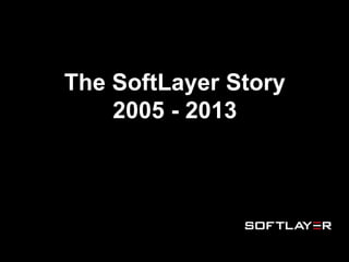 The SoftLayer Story
2005 - 2013

 