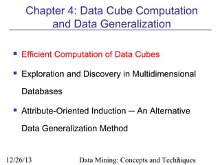 Chapter 4: Data Cube Computation
and Data Generalization


Efficient Computation of Data Cubes



Exploration and Discovery in Multidimensional
Databases



Attribute-Oriented Induction ─ An Alternative
Data Generalization Method

12/26/13

Data Mining: Concepts and Techniques
3

 