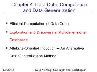 Chapter 4: Data Cube Computation
and Data Generalization


Efficient Computation of Data Cubes



Exploration and Discovery in Multidimensional
Databases



Attribute-Oriented Induction ─ An Alternative
Data Generalization Method

12/26/13

Data Mining: Concepts and Techniques
53

 